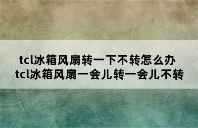 tcl冰箱风扇转一下不转怎么办 tcl冰箱风扇一会儿转一会儿不转